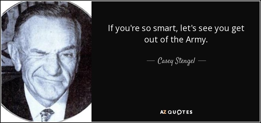 If you're so smart, let's see you get out of the Army. - Casey Stengel