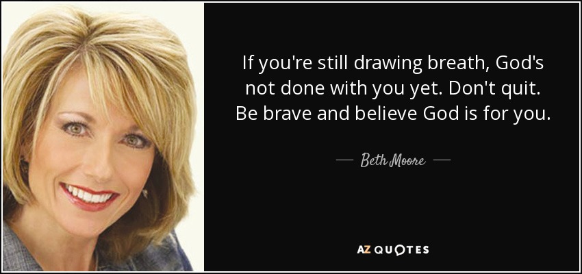 If you're still drawing breath, God's not done with you yet. Don't quit. Be brave and believe God is for you. - Beth Moore