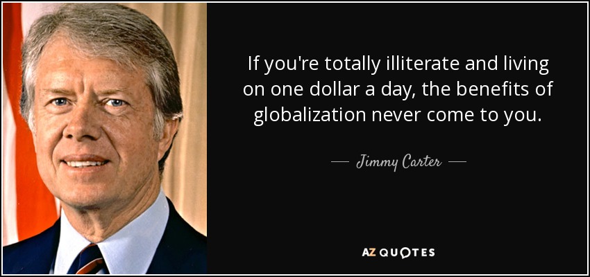 If you're totally illiterate and living on one dollar a day, the benefits of globalization never come to you. - Jimmy Carter
