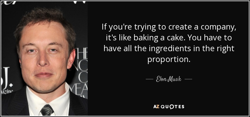 If you're trying to create a company, it's like baking a cake. You have to have all the ingredients in the right proportion. - Elon Musk