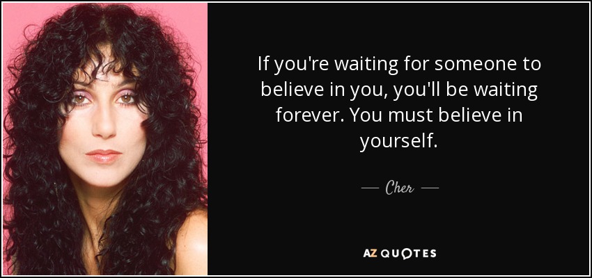 If you're waiting for someone to believe in you, you'll be waiting forever. You must believe in yourself. - Cher