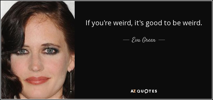 If you're weird, it's good to be weird. - Eva Green