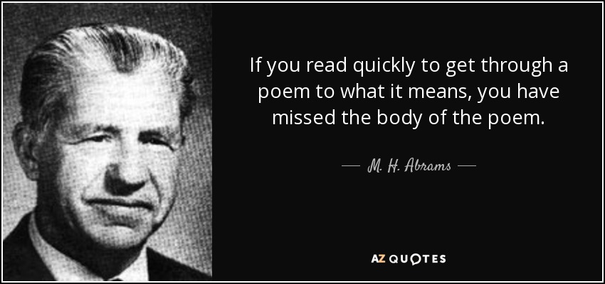 If you read quickly to get through a poem to what it means, you have missed the body of the poem. - M. H. Abrams