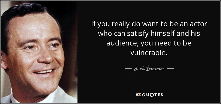 If you really do want to be an actor who can satisfy himself and his audience, you need to be vulnerable. - Jack Lemmon