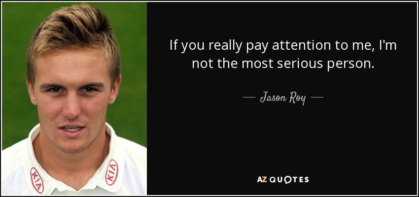 If you really pay attention to me, I'm not the most serious person. - Jason Roy