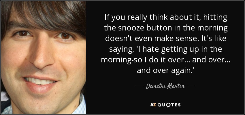 If you really think about it, hitting the snooze button in the morning doesn't even make sense. It's like saying, 'I hate getting up in the morning-so I do it over... and over... and over again.' - Demetri Martin