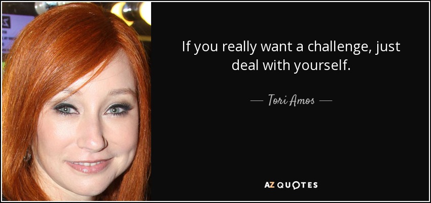 If you really want a challenge, just deal with yourself. - Tori Amos