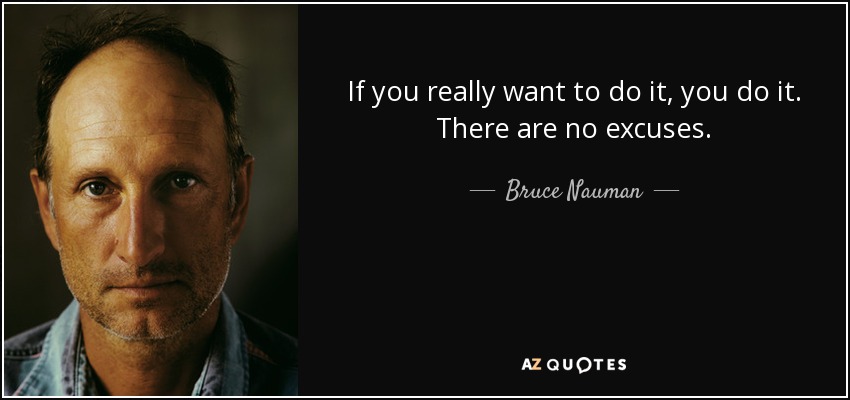 If you really want to do it, you do it. There are no excuses. - Bruce Nauman