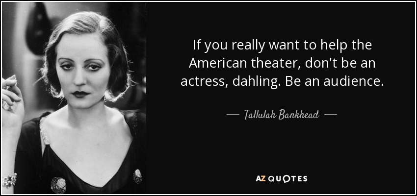 If you really want to help the American theater, don't be an actress, dahling. Be an audience. - Tallulah Bankhead