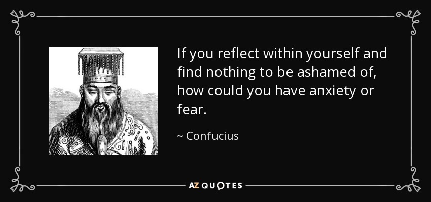 If you reflect within yourself and find nothing to be ashamed of, how could you have anxiety or fear. - Confucius