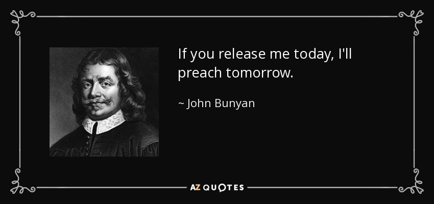 If you release me today, I'll preach tomorrow. - John Bunyan