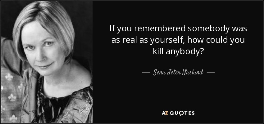 If you remembered somebody was as real as yourself, how could you kill anybody? - Sena Jeter Naslund