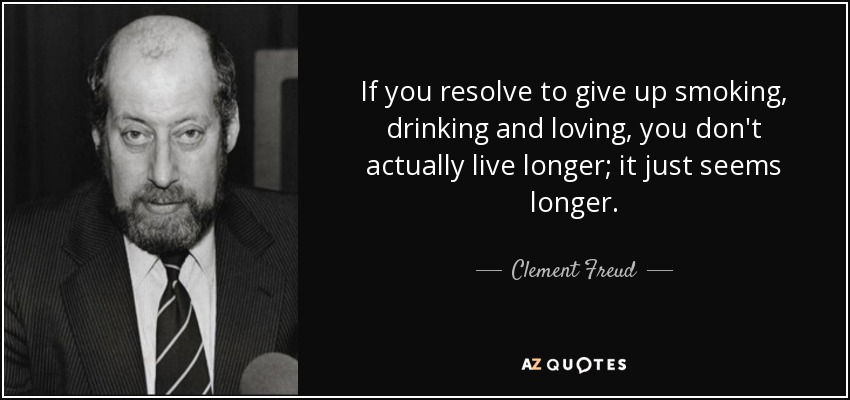 If you resolve to give up smoking, drinking and loving, you don't actually live longer; it just seems longer. - Clement Freud