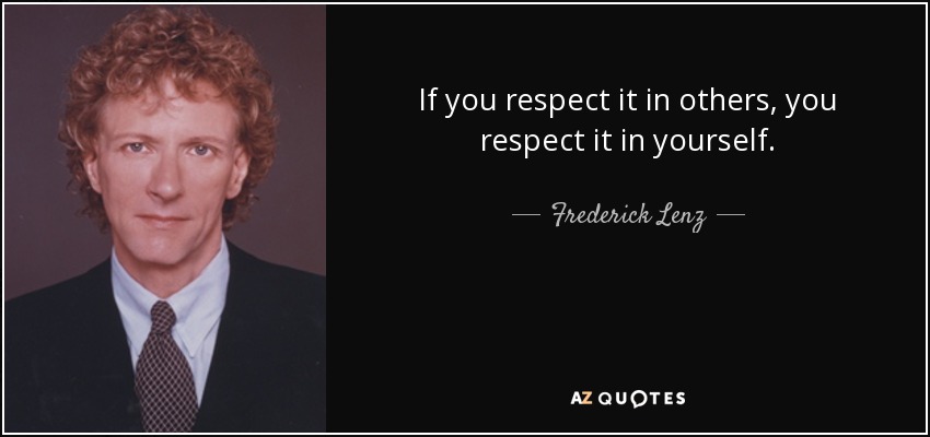 If you respect it in others, you respect it in yourself. - Frederick Lenz