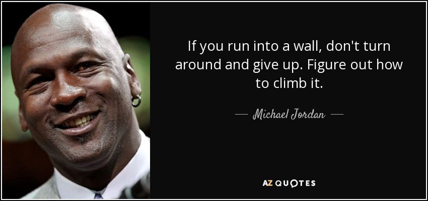 If you run into a wall, don't turn around and give up. Figure out how to climb it. - Michael Jordan