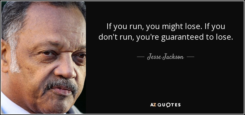 If you run, you might lose. If you don't run, you're guaranteed to lose. - Jesse Jackson