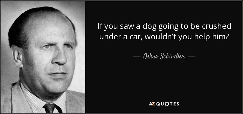 If you saw a dog going to be crushed under a car, wouldn’t you help him? - Oskar Schindler