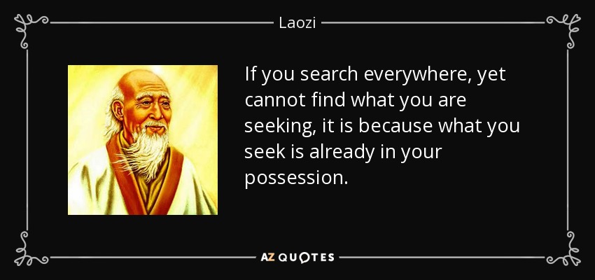 If you search everywhere, yet cannot find what you are seeking, it is because what you seek is already in your possession. - Laozi