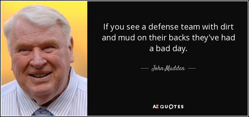 If you see a defense team with dirt and mud on their backs they've had a bad day. - John Madden