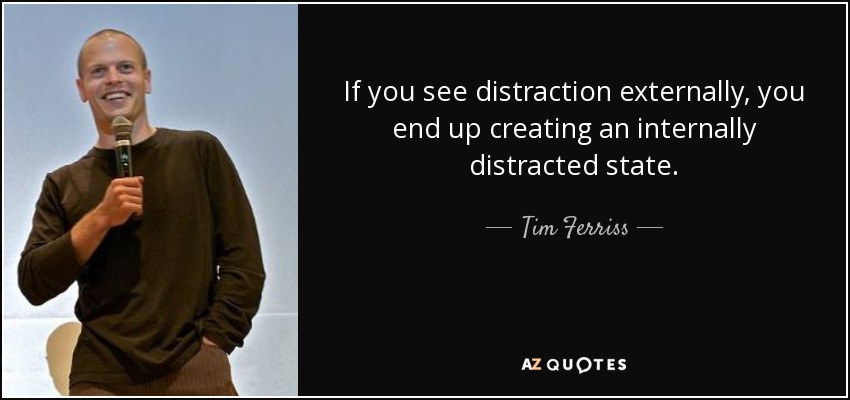 If you see distraction externally, you end up creating an internally distracted state. - Tim Ferriss