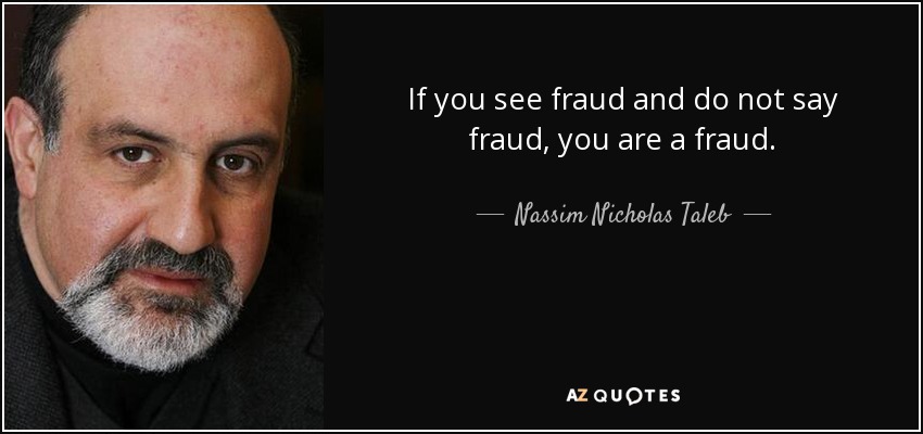 If you see fraud and do not say fraud, you are a fraud. - Nassim Nicholas Taleb