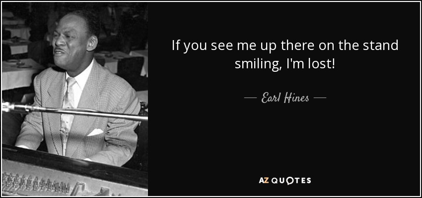 If you see me up there on the stand smiling, I'm lost! - Earl Hines