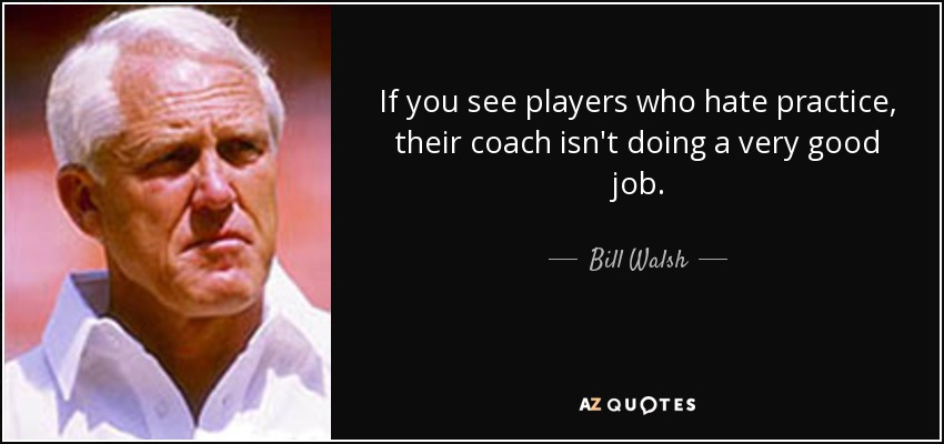 If you see players who hate practice, their coach isn't doing a very good job. - Bill Walsh