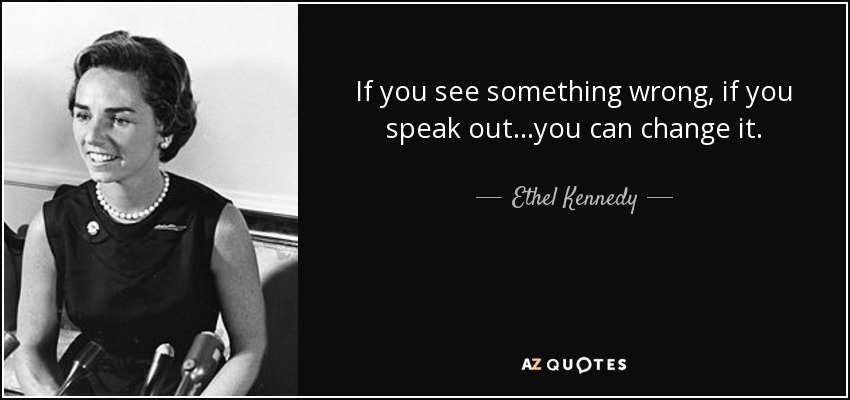 If you see something wrong, if you speak out...you can change it. - Ethel Kennedy