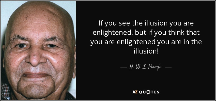 If you see the illusion you are enlightened, but if you think that you are enlightened you are in the illusion! - H. W. L. Poonja