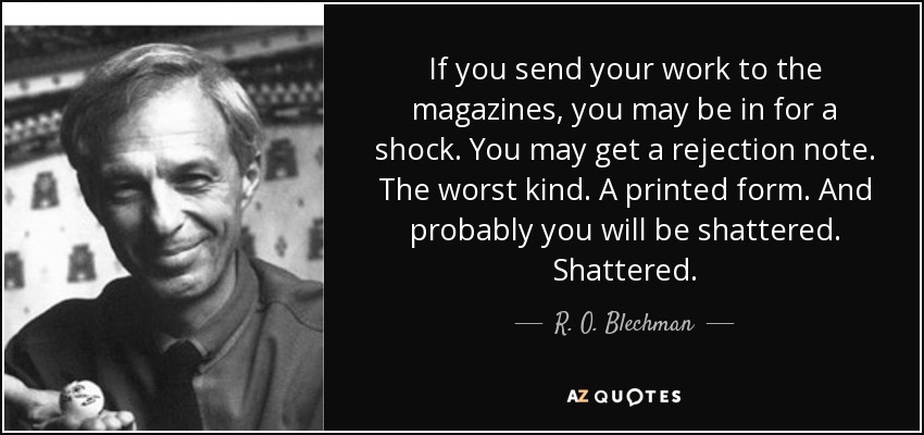 If you send your work to the magazines, you may be in for a shock. You may get a rejection note. The worst kind. A printed form. And probably you will be shattered. Shattered. - R. O. Blechman