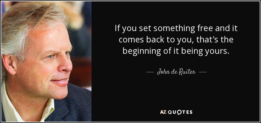 If you set something free and it comes back to you, that's the beginning of it being yours. - John de Ruiter