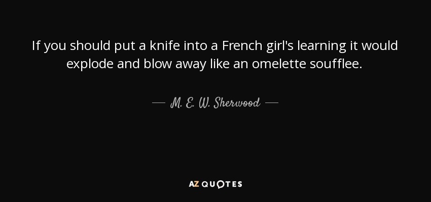 If you should put a knife into a French girl's learning it would explode and blow away like an omelette soufflee. - M. E. W. Sherwood