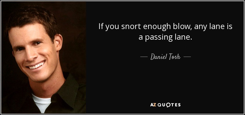 If you snort enough blow, any lane is a passing lane. - Daniel Tosh