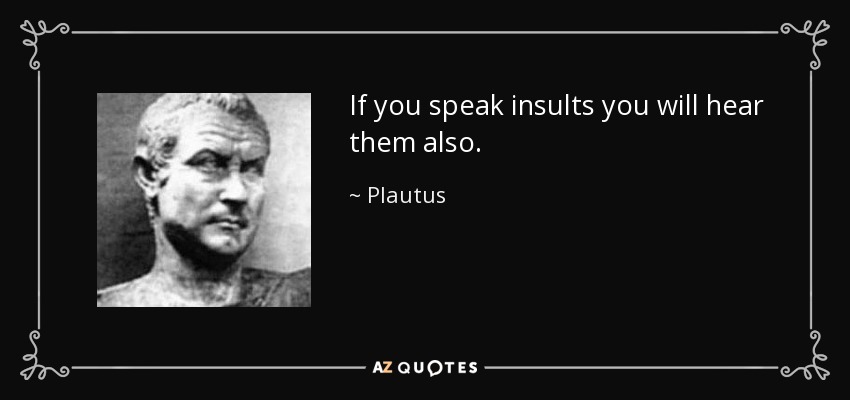 If you speak insults you will hear them also. - Plautus