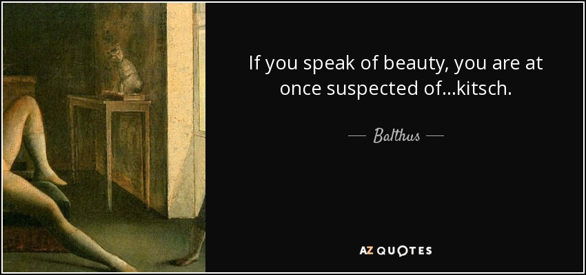 If you speak of beauty, you are at once suspected of...kitsch. - Balthus