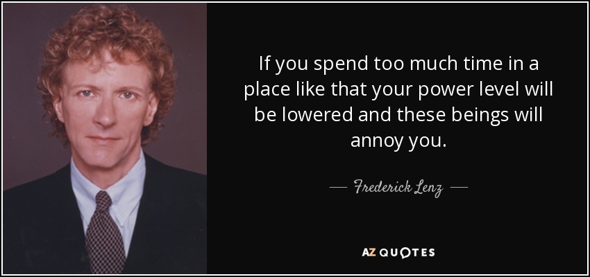 If you spend too much time in a place like that your power level will be lowered and these beings will annoy you. - Frederick Lenz