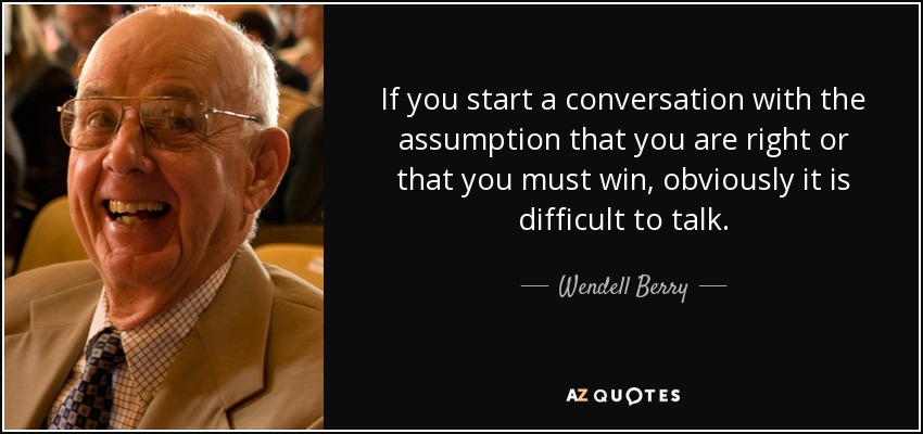 If you start a conversation with the assumption that you are right or that you must win, obviously it is difficult to talk. - Wendell Berry
