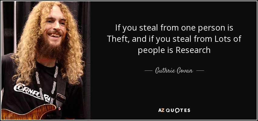 If you steal from one person is Theft, and if you steal from Lots of people is Research - Guthrie Govan