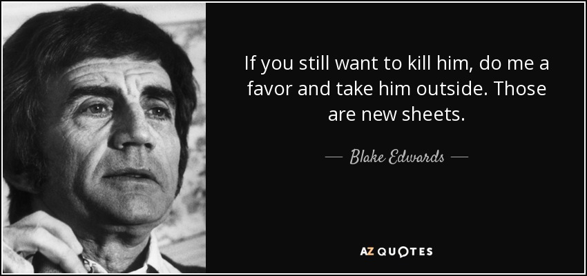 If you still want to kill him, do me a favor and take him outside. Those are new sheets. - Blake Edwards