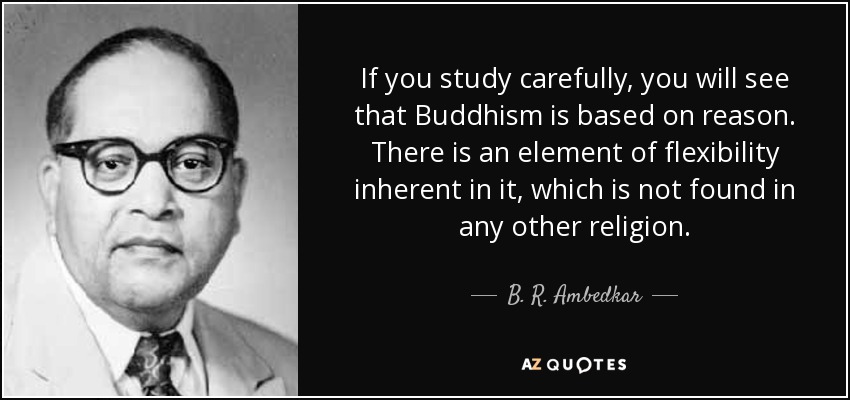 If you study carefully, you will see that Buddhism is based on reason. There is an element of flexibility inherent in it, which is not found in any other religion. - B. R. Ambedkar