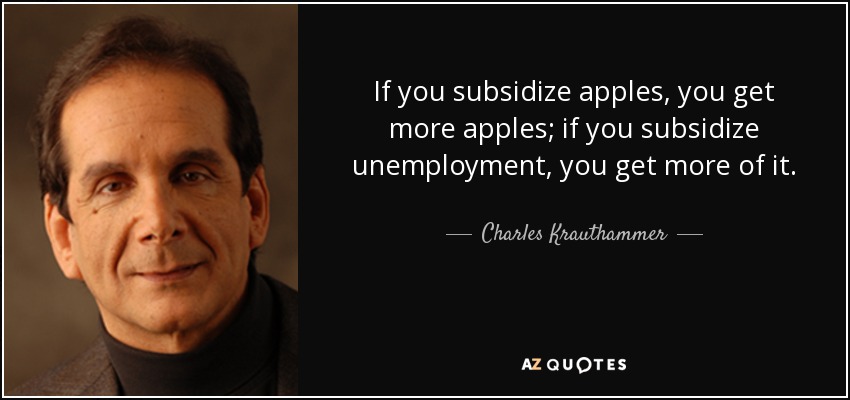 If you subsidize apples, you get more apples; if you subsidize unemployment, you get more of it. - Charles Krauthammer