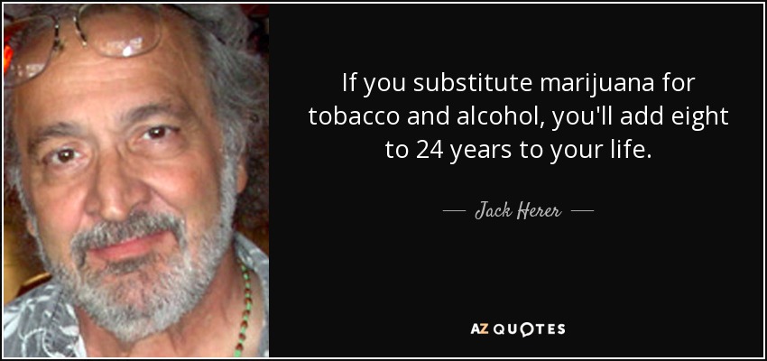 If you substitute marijuana for tobacco and alcohol, you'll add eight to 24 years to your life. - Jack Herer