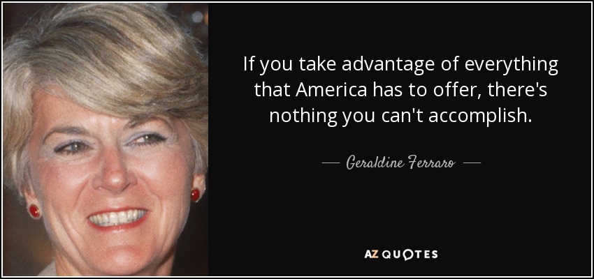 If you take advantage of everything that America has to offer, there's nothing you can't accomplish. - Geraldine Ferraro