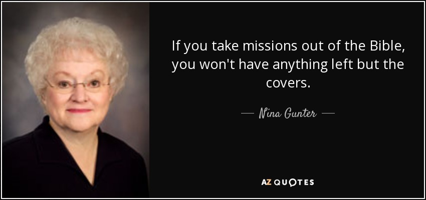If you take missions out of the Bible, you won't have anything left but the covers. - Nina Gunter