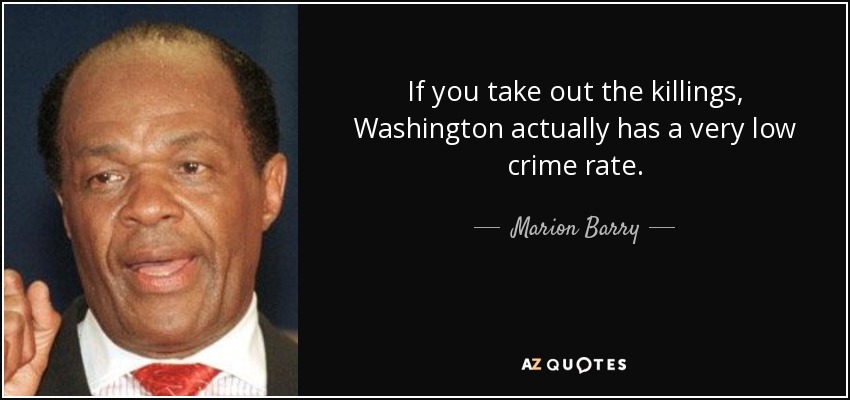 If you take out the killings, Washington actually has a very low crime rate. - Marion Barry