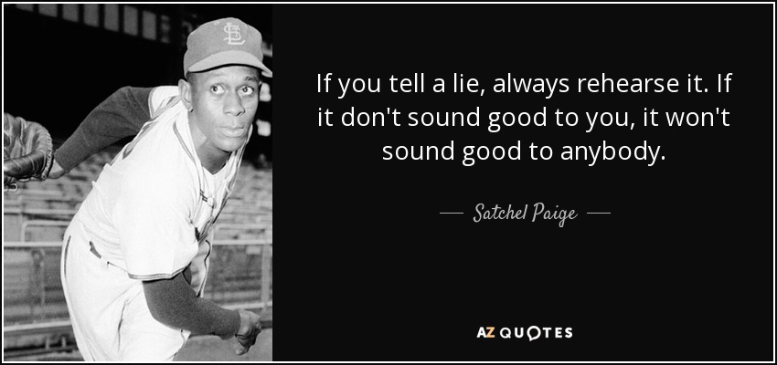 If you tell a lie, always rehearse it. If it don't sound good to you, it won't sound good to anybody. - Satchel Paige