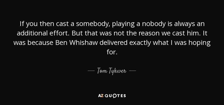 If you then cast a somebody, playing a nobody is always an additional effort. But that was not the reason we cast him. It was because Ben Whishaw delivered exactly what I was hoping for. - Tom Tykwer