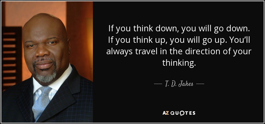 If you think down, you will go down. If you think up, you will go up. You’ll always travel in the direction of your thinking. - T. D. Jakes