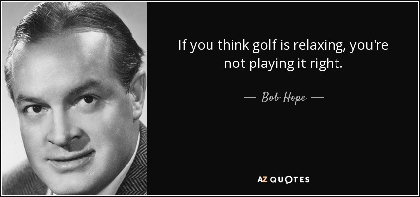 If you think golf is relaxing, you're not playing it right. - Bob Hope