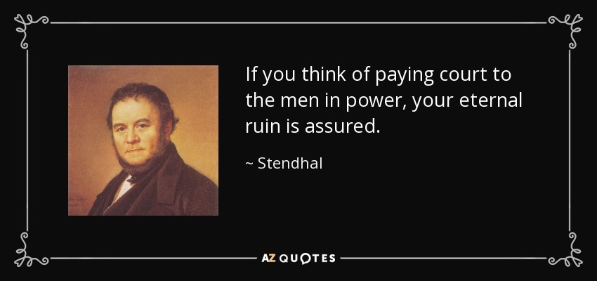 If you think of paying court to the men in power, your eternal ruin is assured. - Stendhal
